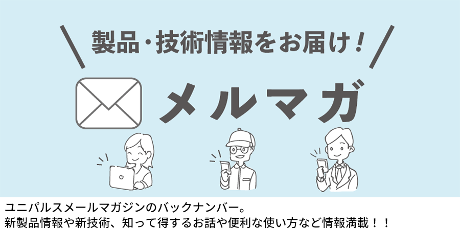 ユニパルスメールマガジンのバックナンバー。新製品情報や新技術、知って得するお話や便利な使い方など情報満載！！