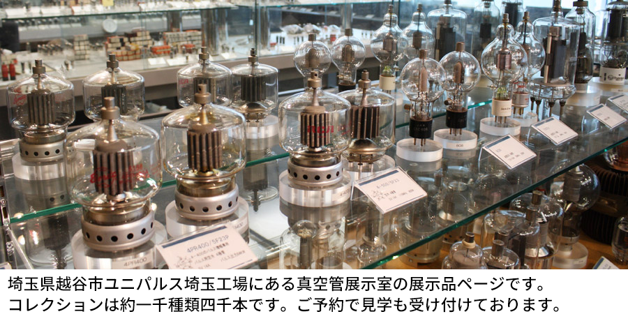 埼玉県越谷市ユニパルス埼玉工場にある真空管展示室の展示品ページです。コレクションは約一千種類四千本です。ご予約で見学も受け付けております。